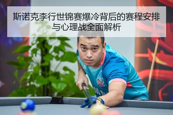 斯诺克李行世锦赛爆冷背后的赛程安排与心理战全面解析